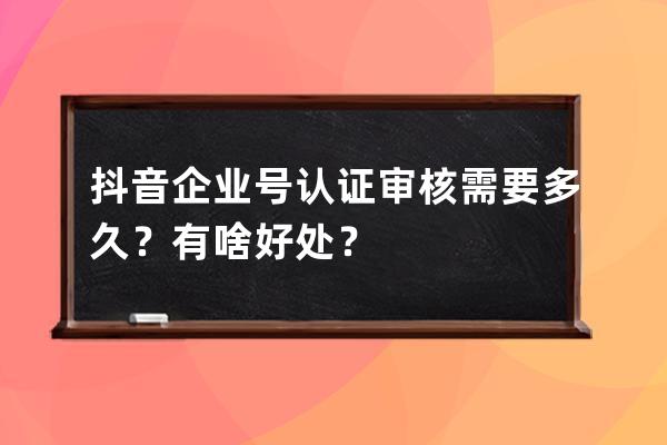 抖音企业号认证审核需要多久？有啥好处？ 