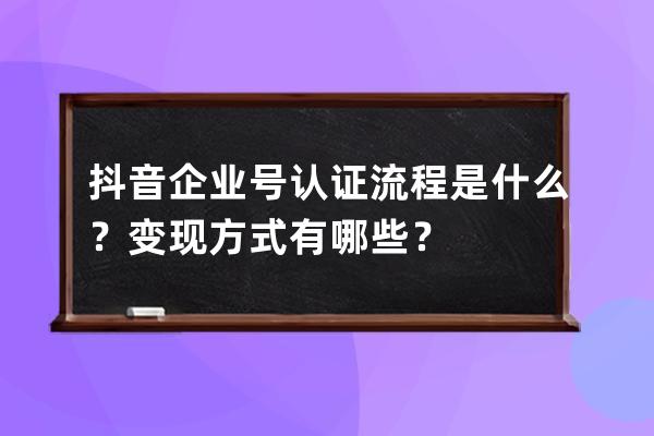 抖音企业号认证流程是什么？变现方式有哪些？ 