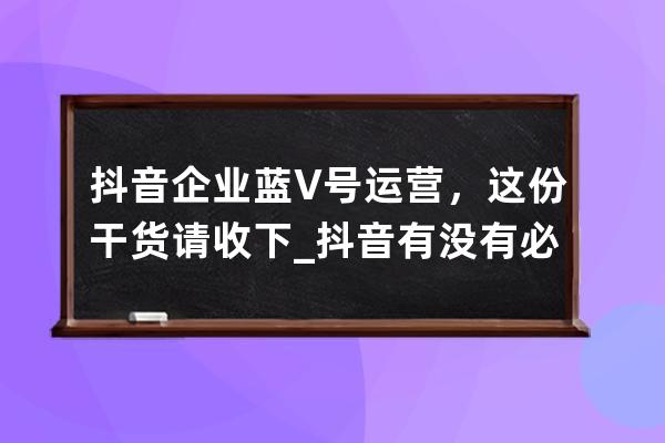 抖音企业蓝V号运营，这份干货请收下_抖音有没有必要开通企业蓝v号 