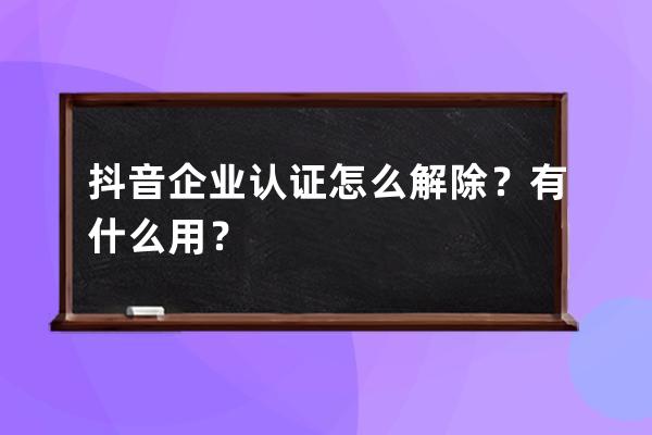 抖音企业认证怎么解除？有什么用？ 