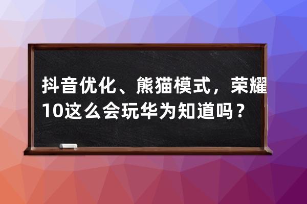 抖音优化、熊猫模式，荣耀10这么会玩华为知道吗？ 