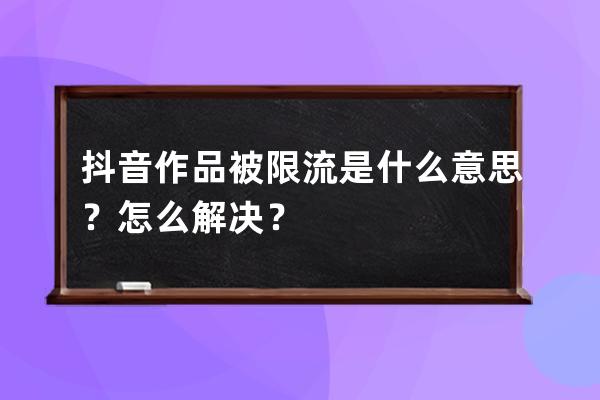 抖音作品被限流是什么意思？怎么解决？ 