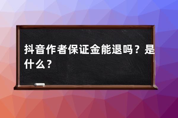 抖音作者保证金能退吗？是什么？ 