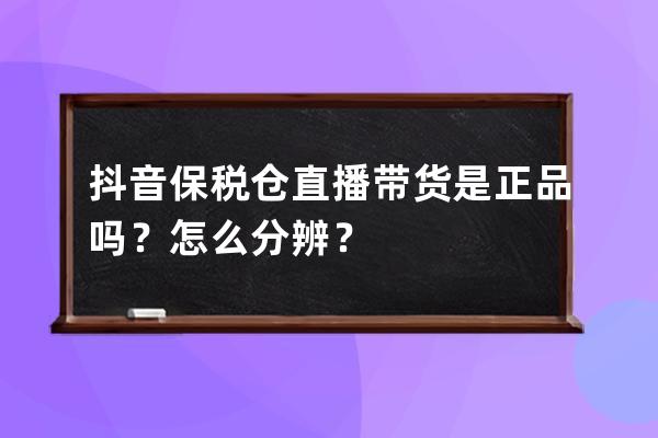 抖音保税仓直播带货是正品吗？怎么分辨？ 