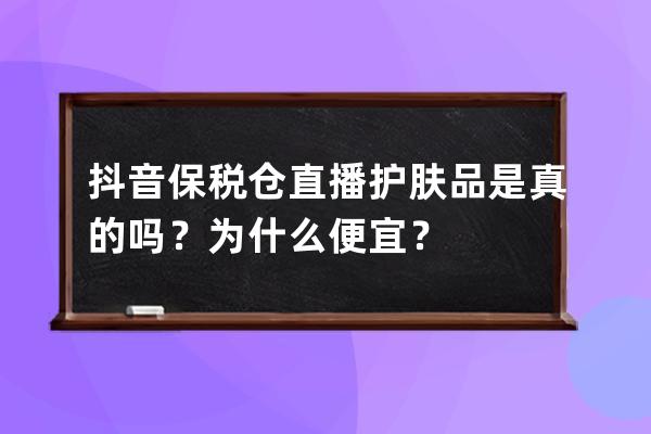 抖音保税仓直播护肤品是真的吗？为什么便宜？ 