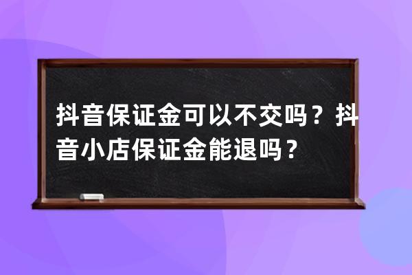 抖音保证金可以不交吗？抖音小店保证金能退吗？ 