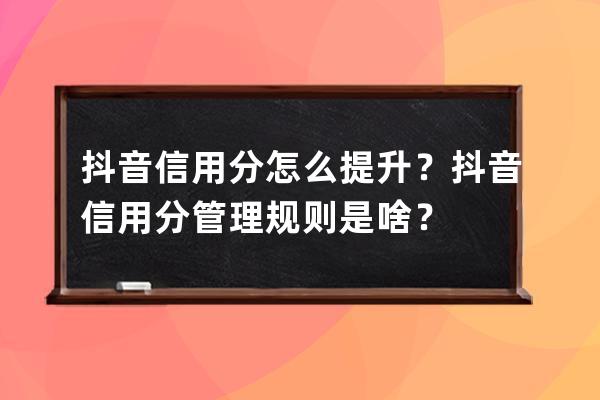 抖音信用分怎么提升？抖音信用分管理规则是啥？ 