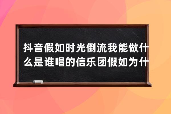 抖音假如时光倒流我能做什么是谁唱的 信乐团假如为什么火了_抖音能不能给我 