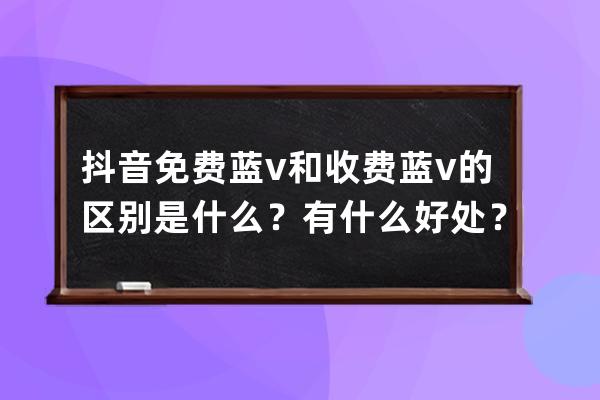 抖音免费蓝v和收费蓝v的区别是什么？有什么好处？ 