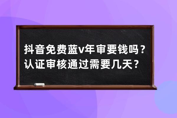 抖音免费蓝v年审要钱吗？认证审核通过需要几天？ 