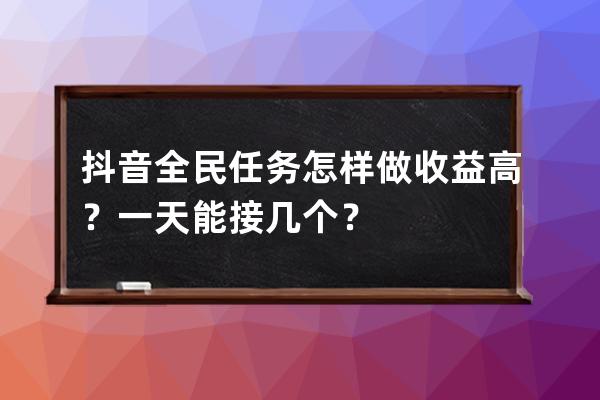 抖音全民任务怎样做收益高？一天能接几个？ 