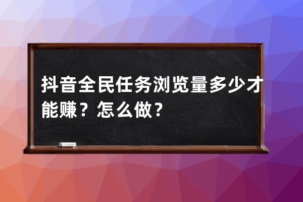 抖音全民任务浏览量多少才能赚？怎么做？ 