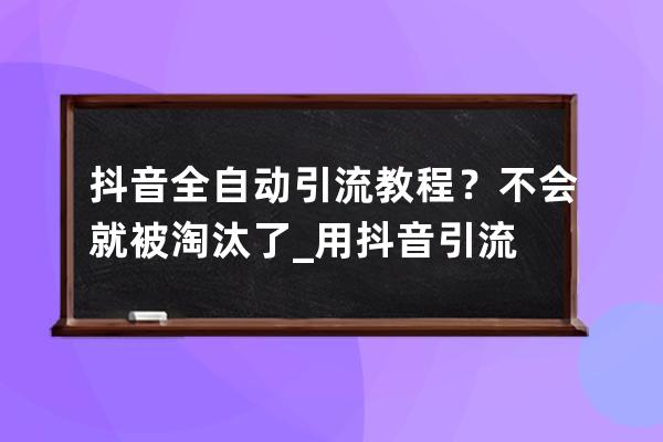 抖音全自动引流教程？不会就被淘汰了_用抖音引流 