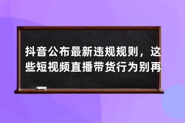 抖音公布最新违规规则，这些短视频直播带货行为别再继续了 