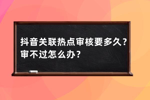 抖音关联热点审核要多久？审不过怎么办？ 