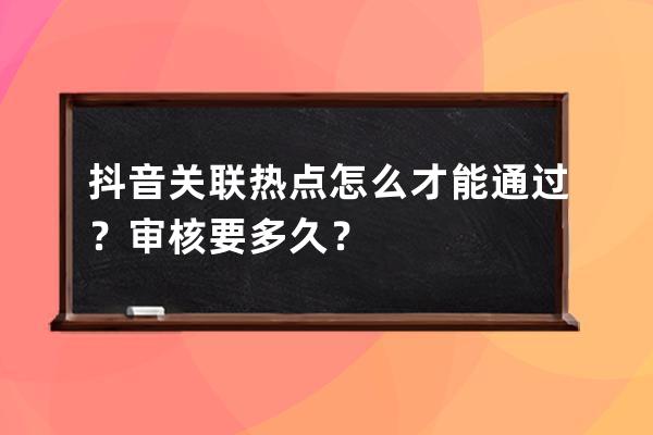 抖音关联热点怎么才能通过？审核要多久？ 