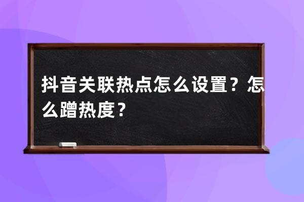 抖音关联热点怎么设置？怎么蹭热度？ 