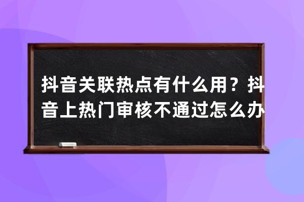 抖音关联热点有什么用？抖音上热门审核不通过怎么办？ 