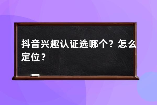 抖音兴趣认证选哪个？怎么定位？ 