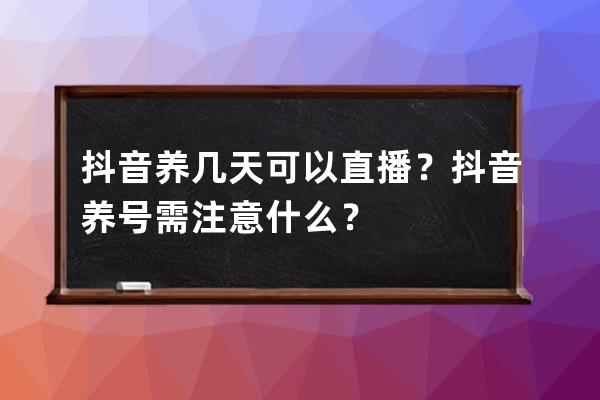 抖音养几天可以直播？抖音养号需注意什么？ 