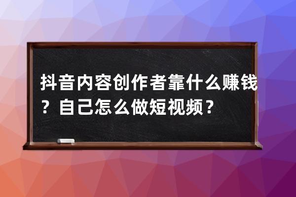 抖音内容创作者靠什么赚钱？自己怎么做短视频？ 