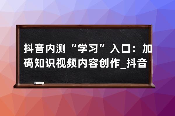 抖音内测“学习”入口：加码知识视频内容创作_抖音知识分享资料 