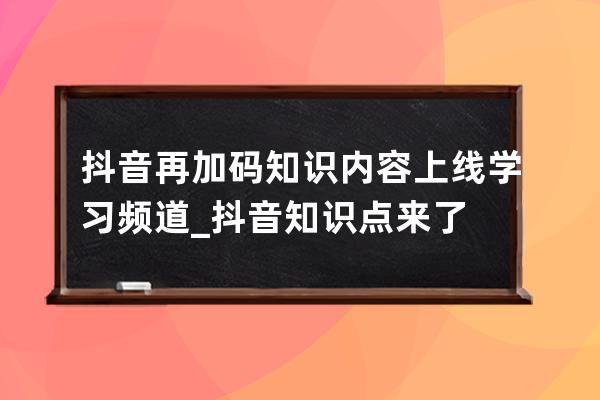 抖音再加码知识内容 上线学习频道_抖音知识点来了 