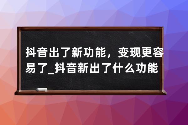 抖音出了新功能，变现更容易了_抖音新出了什么功能 