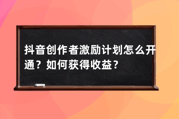 抖音创作者激励计划怎么开通？如何获得收益？ 