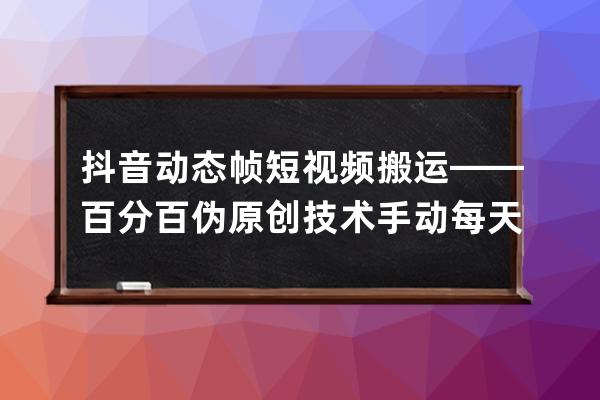 抖音动态帧短视频搬运——百分百伪原创技术 手动每天产出视频500+ 