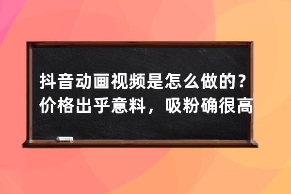 抖音动画视频是怎么做的？价格出乎意料，吸粉确很高_抖音视频动画制作 