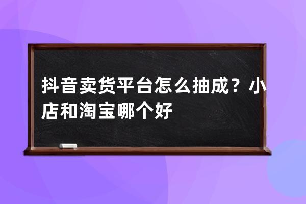 抖音卖货平台怎么抽成？小店和淘宝哪个好? 