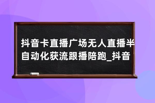 抖音卡直播广场 无人直播 半自动化获流跟播陪跑_抖音直播卡直播广场人气 