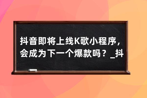 抖音即将上线K歌小程序，会成为下一个爆款吗？_抖音k歌功能为什么下架 