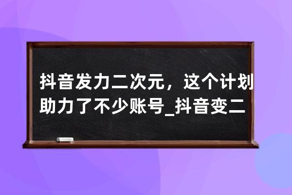 抖音发力二次元，这个计划助力了不少账号_抖音变二次元 