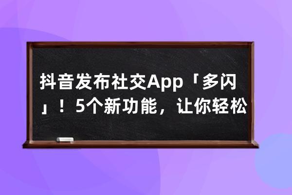 抖音发布社交App「多闪」！5个新功能，让你轻松摆脱微信社交压力_抖音多闪 