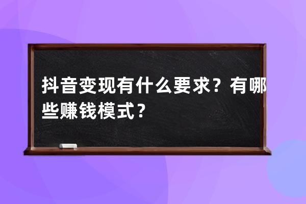 抖音变现有什么要求？有哪些赚钱模式？ 