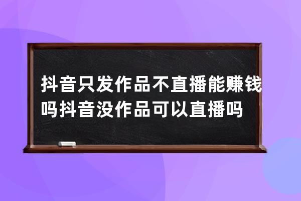 抖音只发作品不直播能赚钱吗 抖音没作品可以直播吗 