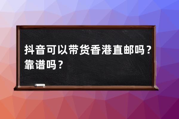 抖音可以带货香港直邮吗？靠谱吗？ 