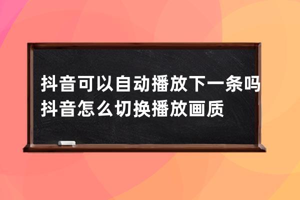 抖音可以自动播放下一条吗 抖音怎么切换播放画质 