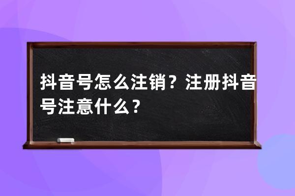 抖音号怎么注销？注册抖音号注意什么？ 