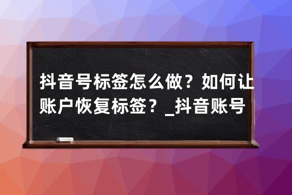 抖音号标签怎么做？如何让账户恢复标签？_抖音账号贴上标签怎么取消掉 