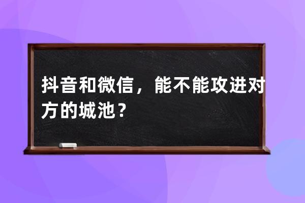 抖音和微信，能不能攻进对方的城池？ 