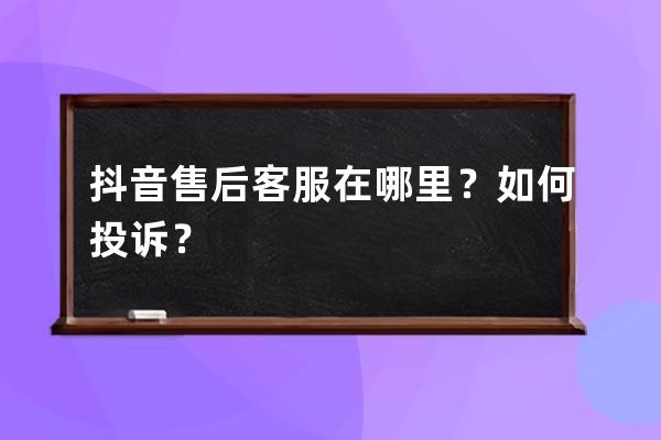 抖音售后客服在哪里？如何投诉？ 