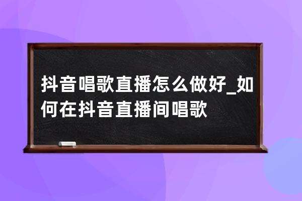 抖音唱歌直播怎么做好_如何在抖音直播间唱歌 