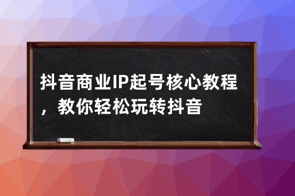 抖音商业IP起号核心教程，教你轻松玩转抖音 