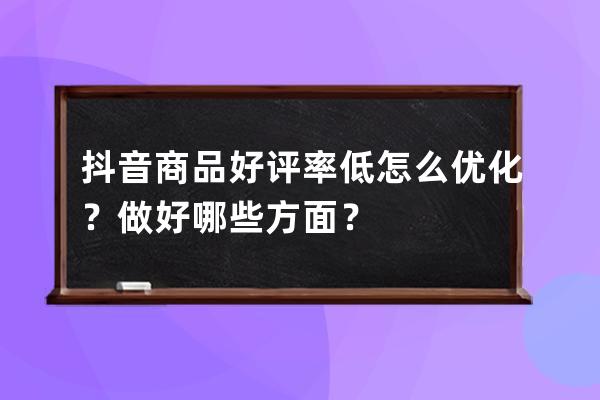 抖音商品好评率低怎么优化？做好哪些方面？ 