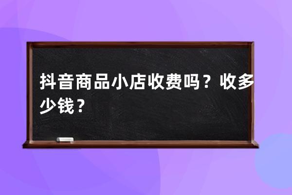 抖音商品小店收费吗？收多少钱？ 