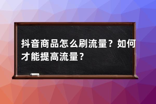 抖音商品怎么刷流量？如何才能提高流量？ 