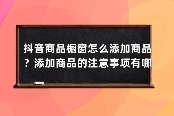 抖音商品橱窗怎么添加商品？添加商品的注意事项有哪些？ 